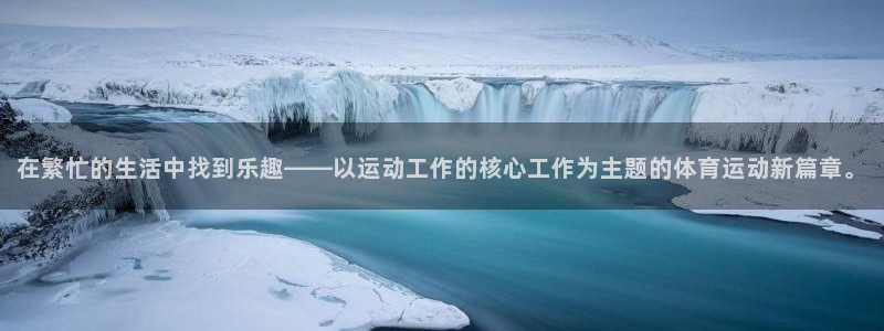 64体育：在繁忙的生活中找到乐趣——以运动工作的核心工作为主题的体育运动新篇章。